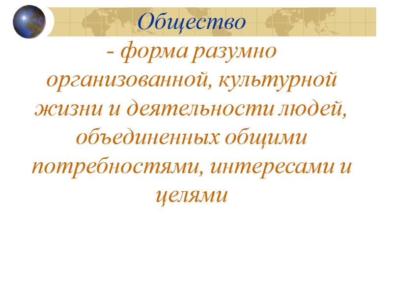 Общество - форма разумно организованной, культурной жизни и деятельности людей, объединенных общими потребностями, интересами